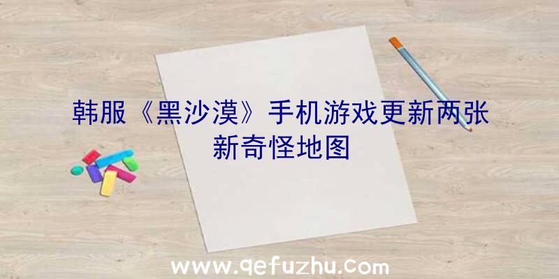 韩服《黑沙漠》手机游戏更新两张新奇怪地图