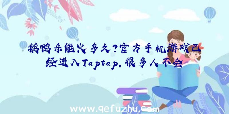 鹅鸭杀能火多久？官方手机游戏已经进入Taptap,很多人不会