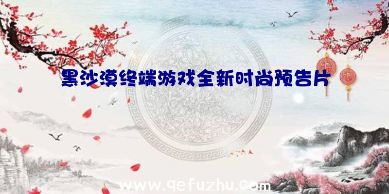 黑沙漠终端游戏全新时尚预告片