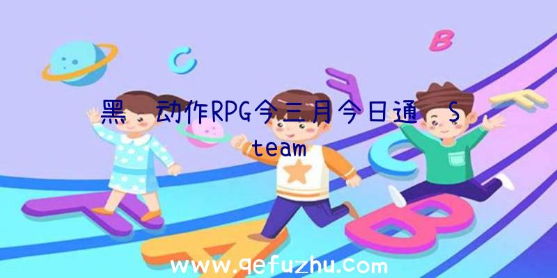 黑风动作RPG今三月今日通过Steam